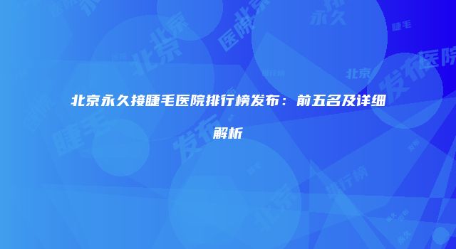 北京永久接睫毛医院排行榜发布：前五名及详细解析