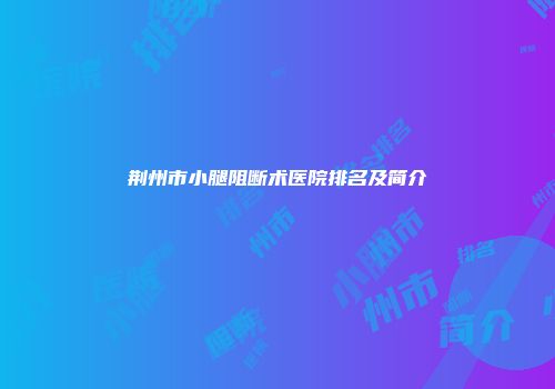 荆州市小腿阻断术医院排名及简介