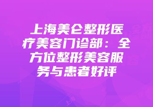 上海美仑整形医疗美容门诊部：全方位整形美容服务与患者好评