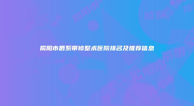 揭阳市唇系带修整术医院排名及推荐信息