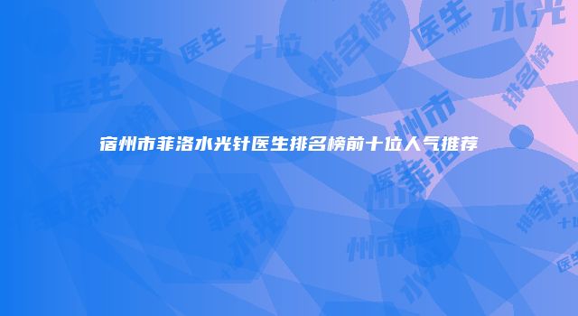 宿州市菲洛水光针医生排名榜前十位人气推荐