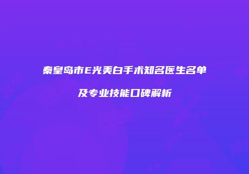 秦皇岛市E光美白手术知名医生名单及专业技能口碑解析