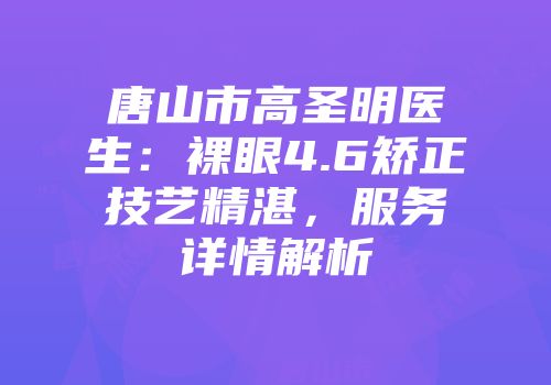 唐山市高圣明医生：裸眼4.6矫正技艺精湛，服务详情解析