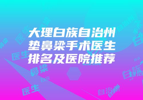 大理白族自治州垫鼻梁手术医生排名及医院推荐