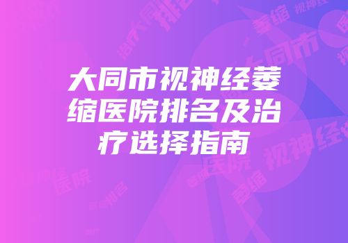 大同市视神经萎缩医院排名及治疗选择指南