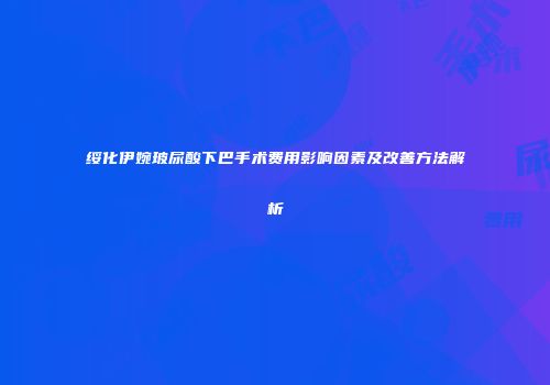 绥化伊婉玻尿酸下巴手术费用影响因素及改善方法解析