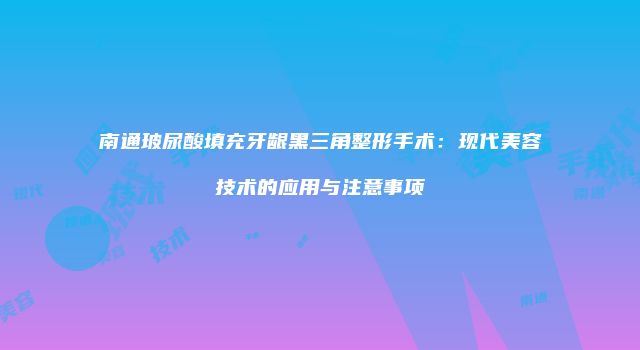 南通玻尿酸填充牙龈黑三角整形手术：现代美容技术的应用与注意事项