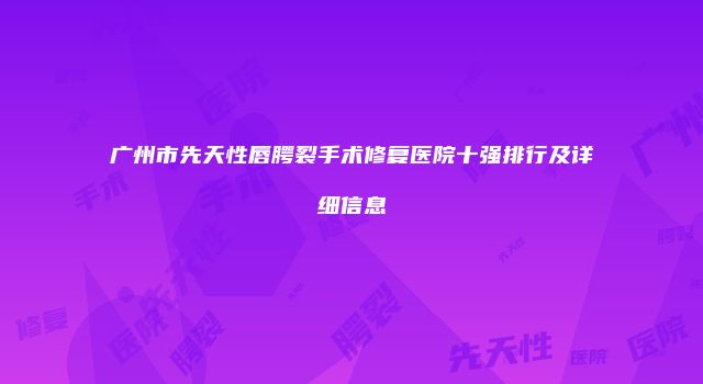 广州市先天性唇腭裂手术修复医院十强排行及详细信息
