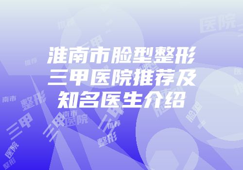 淮南市脸型整形三甲医院推荐及知名医生介绍