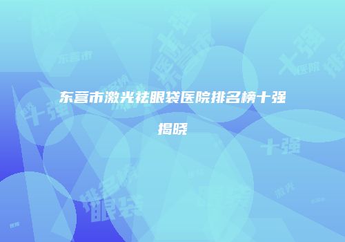 东营市激光祛眼袋医院排名榜十强揭晓