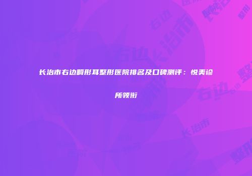 长治市右边畸形耳整形医院排名及口碑测评：悦美诊所领衔