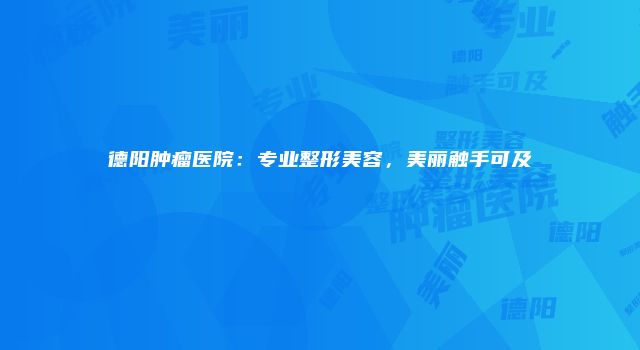 德阳肿瘤医院：专业整形美容，美丽触手可及