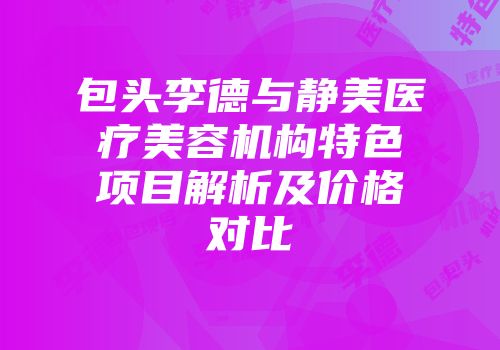 包头李德与静美医疗美容机构特色项目解析及价格对比