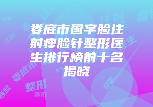 娄底市国字脸注射瘦脸针整形医生排行榜前十名揭晓