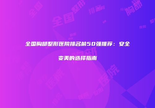 全国胸部整形医院排名前50强推荐：安全变美的选择指南