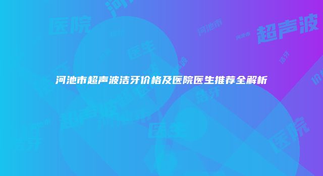 河池市超声波洁牙价格及医院医生推荐全解析