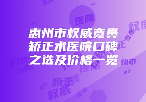 惠州市权威宽鼻矫正术医院口碑之选及价格一览