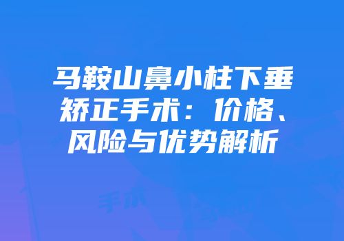 马鞍山鼻小柱下垂矫正手术：价格、风险与优势解析