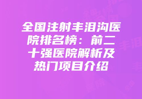 全国注射丰泪沟医院排名榜：前二十强医院解析及热门项目介绍