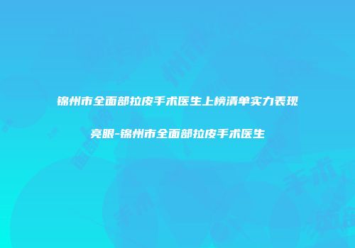 锦州市全面部拉皮手术医生上榜清单实力表现亮眼-锦州市全面部拉皮手术医生