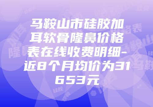马鞍山市硅胶加耳软骨隆鼻价格表在线收费明细-近8个月均价为31653元