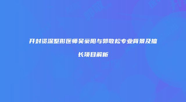 开封资深整形医师吴豪阳与郭敬松专业背景及擅长项目解析
