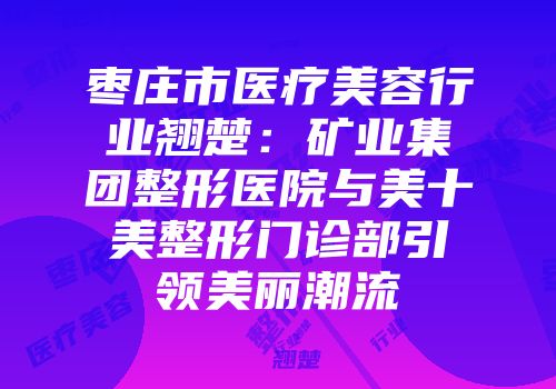 枣庄市医疗美容行业翘楚：矿业集团整形医院与美十美整形门诊部引领美丽潮流
