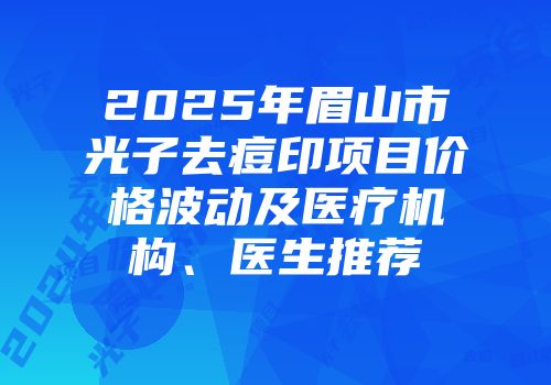 2025年眉山市光子去痘印项目价格波动及医疗机构、医生推荐