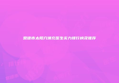 常德市太阳穴填充医生实力排行榜及推荐
