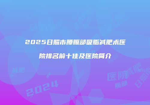 2025日照市腰腹部吸脂减肥术医院排名前十佳及医院简介