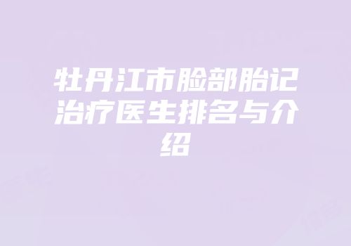 牡丹江市脸部胎记治疗医生排名与介绍