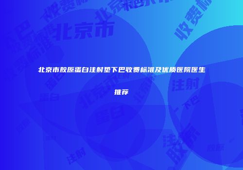 北京市胶原蛋白注射垫下巴收费标准及优质医院医生推荐
