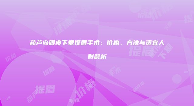 葫芦岛眼皮下垂提眉手术：价格、方法与适宜人群解析