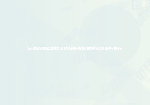 运城市割双眼皮全切开整形医生排名及医院推荐