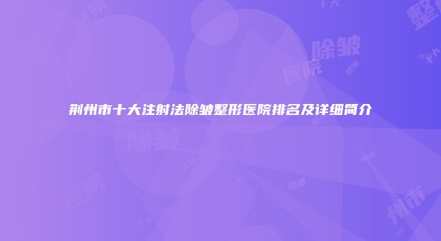 荆州市十大注射法除皱整形医院排名及详细简介