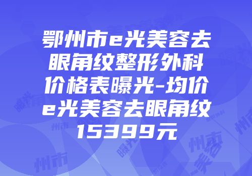 鄂州市e光美容去眼角纹整形外科价格表曝光-均价e光美容去眼角纹15399元