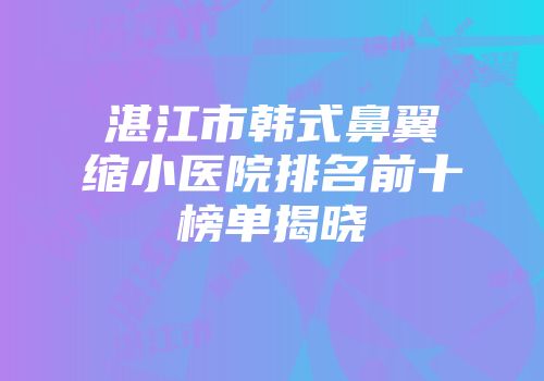 湛江市韩式鼻翼缩小医院排名前十榜单揭晓