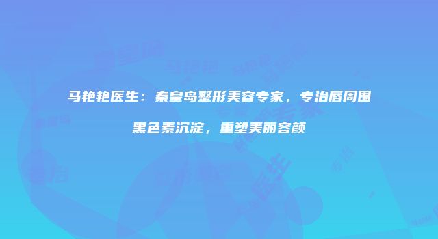 马艳艳医生:秦皇岛整形美容专家,专治唇周围黑色素沉淀,重塑美丽容颜