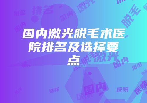 国内激光脱毛术医院排名及选择要点