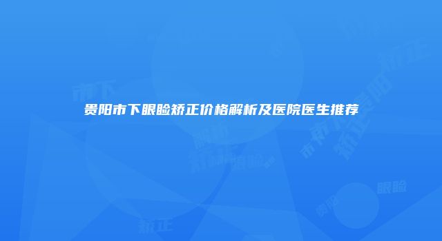 贵阳市下眼睑矫正价格解析及医院医生推荐