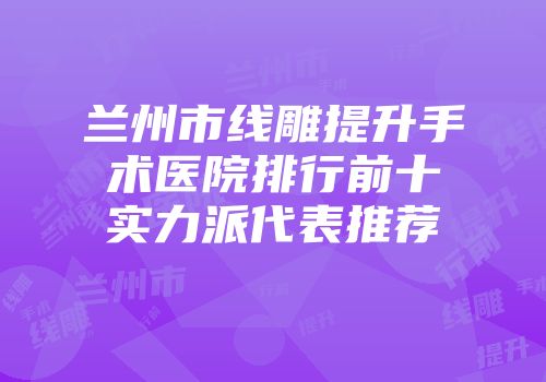 兰州市线雕提升手术医院排行前十实力派代表推荐