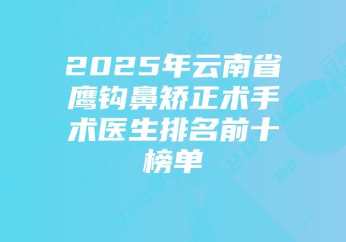 2025年云南省鹰钩鼻矫正术手术医生排名前十榜单