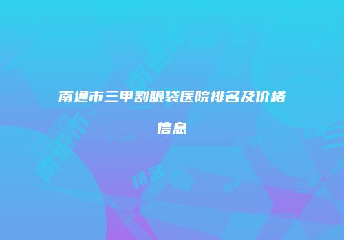 南通市三甲割眼袋医院排名及价格信息