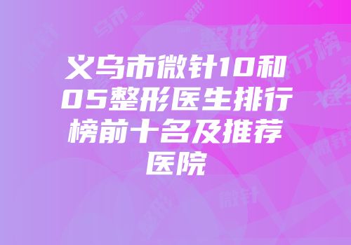 义乌市微针10和05整形医生排行榜前十名及推荐医院