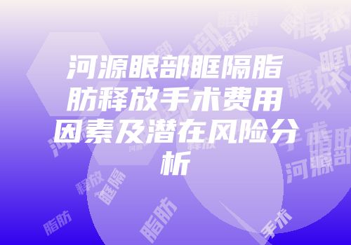 河源眼部眶隔脂肪释放手术费用因素及潜在风险分析