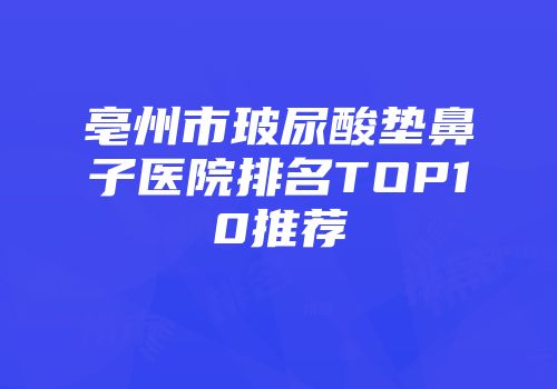 亳州市玻尿酸垫鼻子医院排名TOP10推荐
