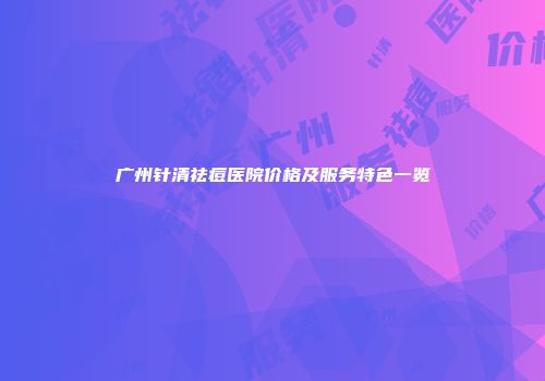 广州针清祛痘医院价格及服务特色一览