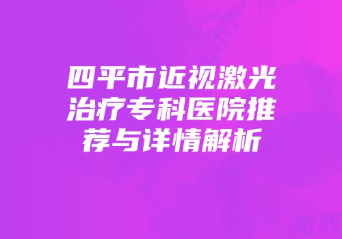 四平市近视激光治疗专科医院推荐与详情解析