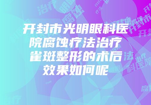 开封市光明眼科医院腐蚀疗法治疗雀斑整形的术后效果如何呢