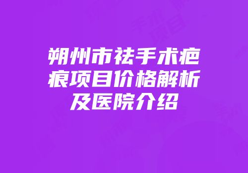 朔州市祛手术疤痕项目价格解析及医院介绍